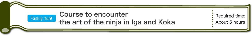Family fun! - Course to encounter the art of the ninja in Iga and Koka - Required time:About 5 hours (PC)