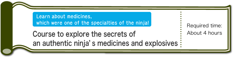 Learn about medicines, which were one of the specialties of the ninja! - Course to explore the secrets of an authentic ninja’s medicines and explosives - Required time:About 4 hours (SP)