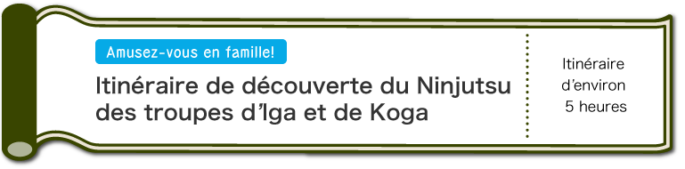 Amusez-vous en famille! | Itinéraire de découverte du Ninjutsu des troupes d’Iga et de Koka | D’environ 5 heures