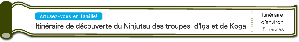 Amusez-vous en famille! | Itinéraire de découverte du Ninjutsu des troupes d’Iga et de Koka | D’environ 5 heures